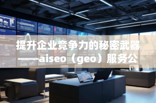 提升企業(yè)競爭力的秘密武器——aiseo（geo）服務公司解析