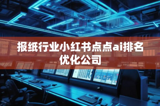 報(bào)紙行業(yè)小紅書(shū)點(diǎn)點(diǎn)ai排名優(yōu)化公司