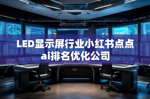 LED顯示屏行業(yè)小紅書點(diǎn)點(diǎn)ai排名優(yōu)化公司
