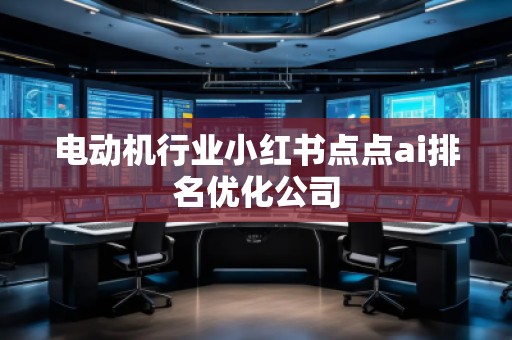 電動(dòng)機(jī)行業(yè)小紅書點(diǎn)點(diǎn)ai排名優(yōu)化公司