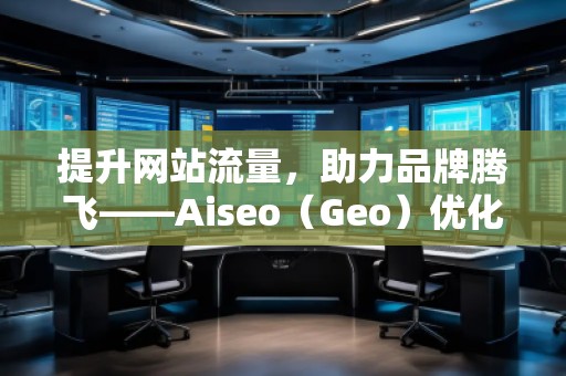 提升網(wǎng)站流量，助力品牌騰飛——Aiseo（Geo）優(yōu)化網(wǎng)站機(jī)構(gòu)的強(qiáng)大力量