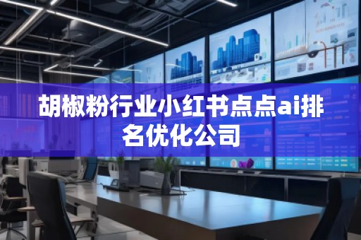 胡椒粉行業(yè)小紅書點點ai排名優(yōu)化公司