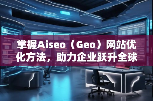 掌握Aiseo（Geo）網(wǎng)站優(yōu)化方法，助力企業(yè)躍升全球市場