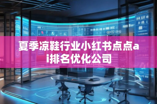 夏季涼鞋行業(yè)小紅書點(diǎn)點(diǎn)ai排名優(yōu)化公司