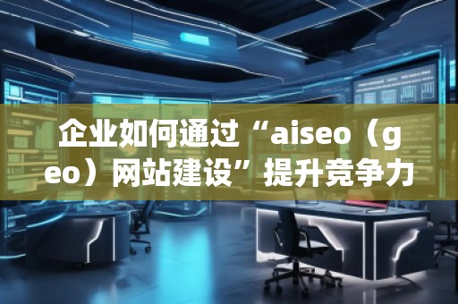 企業(yè)如何通過“aiseo（geo）網(wǎng)站建設(shè)”提升競爭力