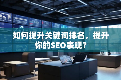 如何提升關(guān)鍵詞排名，提升你的SEO表現(xiàn)？