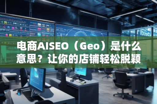 電商AISEO（Geo）是什么意思？讓你的店鋪輕松脫穎而出！