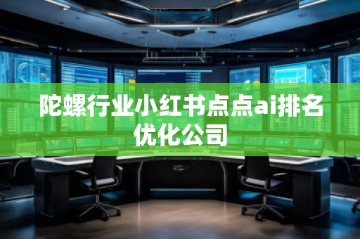 陀螺行業(yè)小紅書點(diǎn)點(diǎn)ai排名優(yōu)化公司
