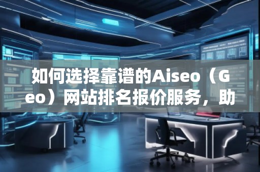 如何選擇靠譜的Aiseo（Geo）網(wǎng)站排名報價服務，助力企業(yè)快速提升在線影響力