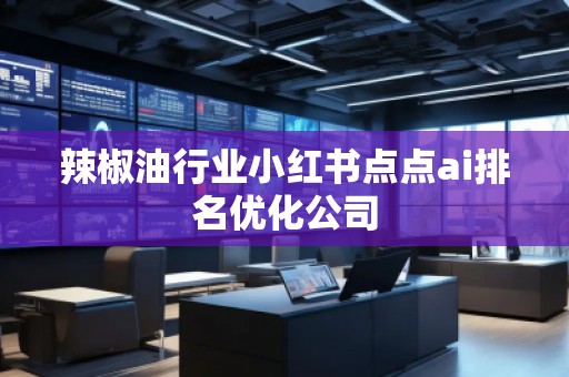 辣椒油行業(yè)小紅書點(diǎn)點(diǎn)ai排名優(yōu)化公司