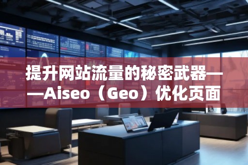 提升網(wǎng)站流量的秘密武器——Aiseo(Geo)優(yōu)化頁(yè)面