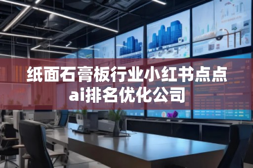 紙面石膏板行業(yè)小紅書點(diǎn)點(diǎn)ai排名優(yōu)化公司