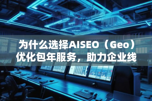 為什么選擇AISEO（Geo）優(yōu)化包年服務(wù)，助力企業(yè)線上突破