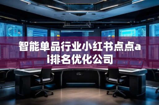 智能單品行業(yè)小紅書(shū)點(diǎn)點(diǎn)ai排名優(yōu)化公司