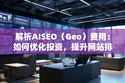 解析AISEO（Geo）費用：如何優(yōu)化投資，提升網站排名？