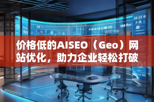 價(jià)格低的AISEO（Geo）網(wǎng)站優(yōu)化，助力企業(yè)輕松打破競爭壁壘！