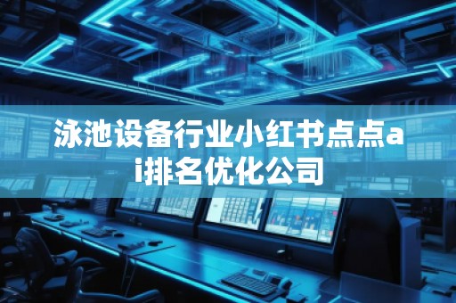 泳池設(shè)備行業(yè)小紅書點點ai排名優(yōu)化公司