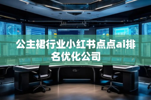 公主裙行業(yè)小紅書(shū)點(diǎn)點(diǎn)ai排名優(yōu)化公司