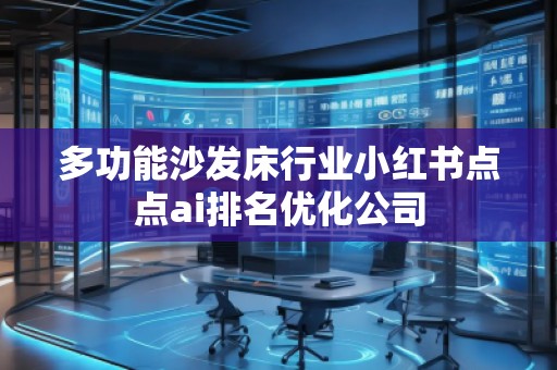 多功能沙發(fā)床行業(yè)小紅書點(diǎn)點(diǎn)ai排名優(yōu)化公司