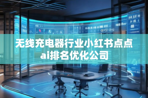 無線充電器行業(yè)小紅書點點ai排名優(yōu)化公司