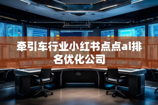 牽引車行業(yè)小紅書點點ai排名優(yōu)化公司