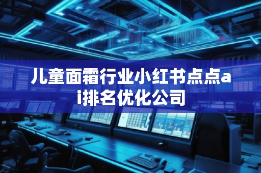 兒童面霜行業(yè)小紅書點點ai排名優(yōu)化公司