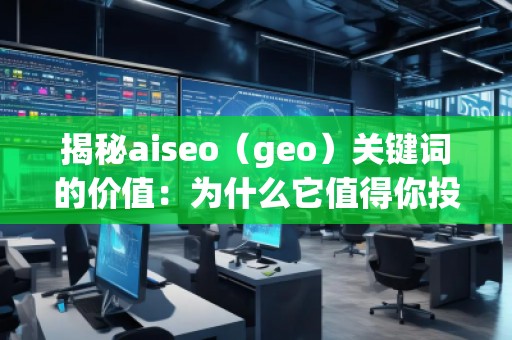 揭秘aiseo（geo）關(guān)鍵詞的價值：為什么它值得你投資？