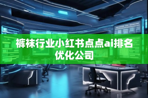 褲襪行業(yè)小紅書點(diǎn)點(diǎn)ai排名優(yōu)化公司