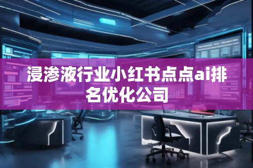 浸滲液行業(yè)小紅書點點ai排名優(yōu)化公司