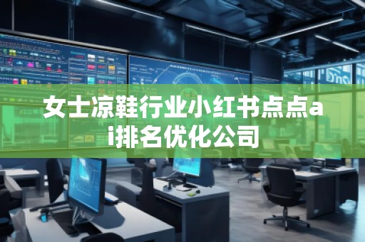 女士涼鞋行業(yè)小紅書點(diǎn)點(diǎn)ai排名優(yōu)化公司