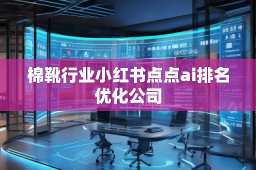 棉靴行業(yè)小紅書點點ai排名優(yōu)化公司