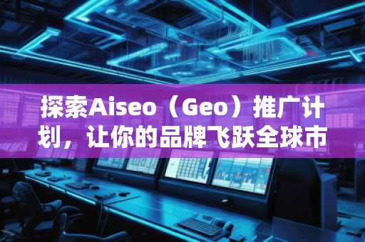 探索Aiseo（Geo）推廣計劃，讓你的品牌飛躍全球市場