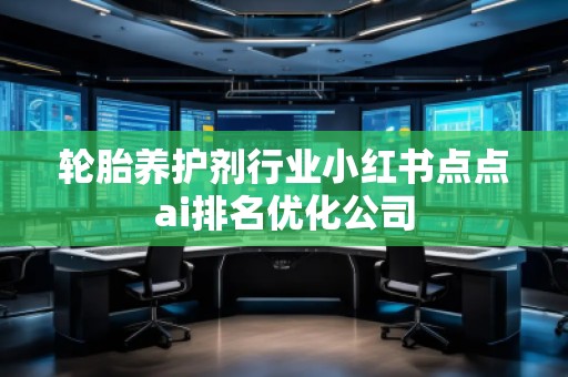 輪胎養(yǎng)護劑行業(yè)小紅書點點ai排名優(yōu)化公司