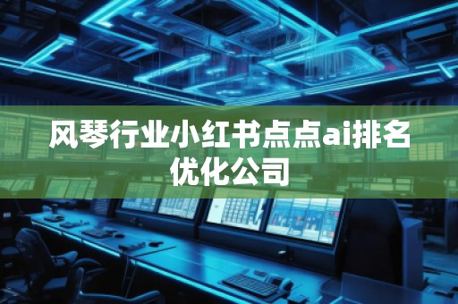 風(fēng)琴行業(yè)小紅書點(diǎn)點(diǎn)ai排名優(yōu)化公司
