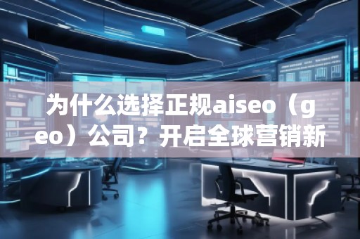 為什么選擇正規(guī)aiseo（geo）公司？開啟全球營銷新篇章！