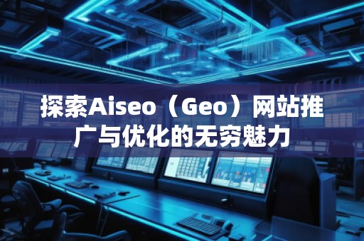 探索Aiseo（Geo）網(wǎng)站推廣與優(yōu)化的無(wú)窮魅力