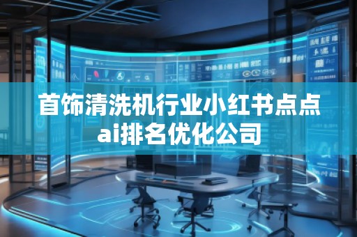 首飾清洗機(jī)行業(yè)小紅書點(diǎn)點(diǎn)ai排名優(yōu)化公司