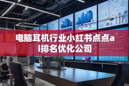 電腦耳機(jī)行業(yè)小紅書(shū)點(diǎn)點(diǎn)ai排名優(yōu)化公司