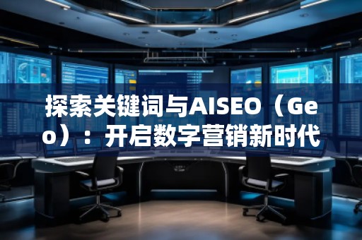 探索關(guān)鍵詞與AISEO（Geo）：開(kāi)啟數(shù)字營(yíng)銷新時(shí)代