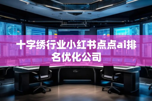 十字繡行業(yè)小紅書點(diǎn)點(diǎn)ai排名優(yōu)化公司