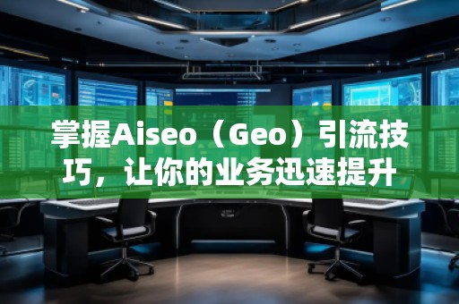 掌握Aiseo（Geo）引流技巧，讓你的業(yè)務迅速提升