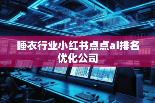 睡衣行業(yè)小紅書點點ai排名優(yōu)化公司