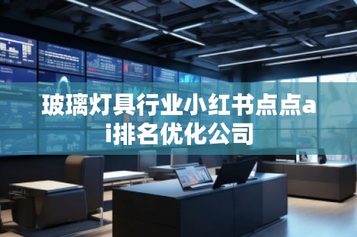 玻璃燈具行業(yè)小紅書點(diǎn)點(diǎn)ai排名優(yōu)化公司