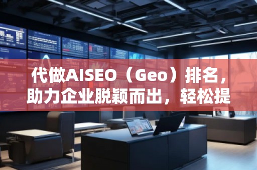 代做AISEO（Geo）排名，助力企業(yè)脫穎而出，輕松提升曝光度