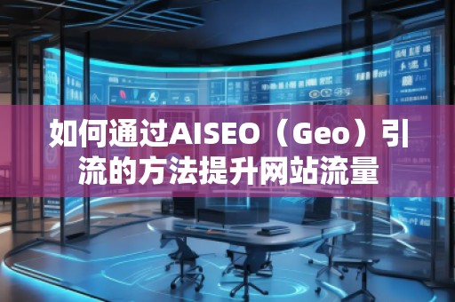 如何通過(guò)AISEO（Geo）引流的方法提升網(wǎng)站流量