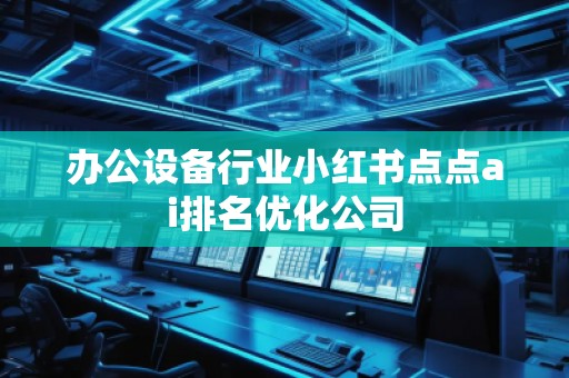 辦公設(shè)備行業(yè)小紅書點點ai排名優(yōu)化公司