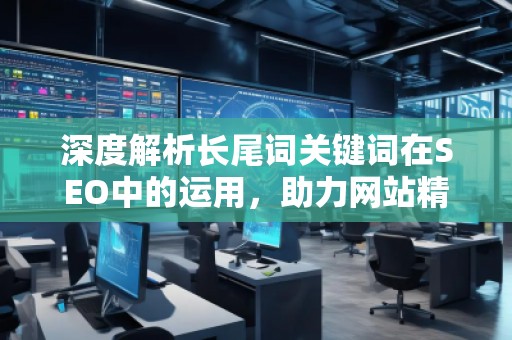 深度解析長(zhǎng)尾詞關(guān)鍵詞在SEO中的運(yùn)用，助力網(wǎng)站精準(zhǔn)流量增長(zhǎng)