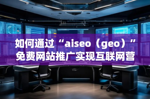 如何通過“aiseo（geo）”免費(fèi)網(wǎng)站推廣實(shí)現(xiàn)互聯(lián)網(wǎng)營銷的成功