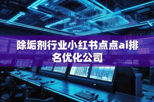 除垢劑行業(yè)小紅書(shū)點(diǎn)點(diǎn)ai排名優(yōu)化公司
