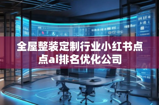 全屋整裝定制行業(yè)小紅書點(diǎn)點(diǎn)ai排名優(yōu)化公司